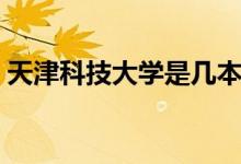 天津科技大學(xué)是幾本（天津科技大學(xué)是幾本）