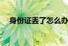 身份證丟了怎么辦（補(bǔ)辦需要多長(zhǎng)時(shí)間）