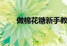 做棉花糖新手教學(xué)視頻(做棉花糖)