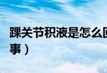 踝關節(jié)積液是怎么回事（踝關節(jié)積液是怎么回事）
