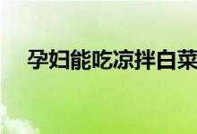 孕婦能吃涼拌白菜嗎(孕婦能吃涼粉嗎)